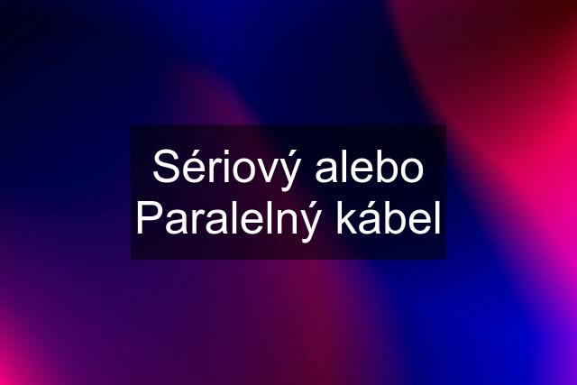 Sériový alebo Paralelný kábel