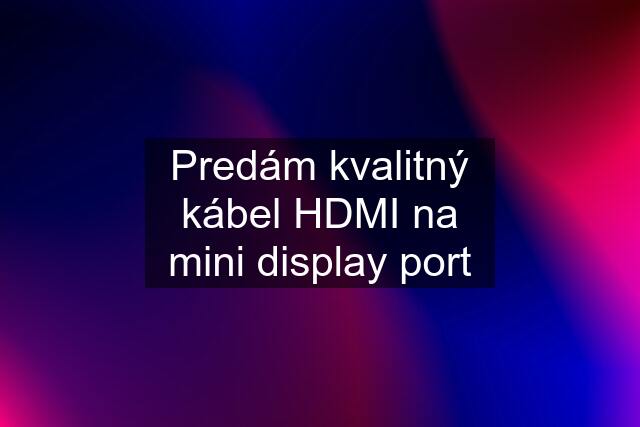 Predám kvalitný kábel HDMI na mini display port