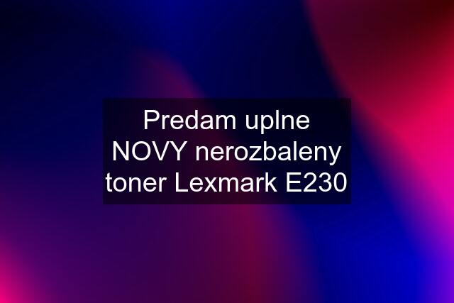 Predam uplne NOVY nerozbaleny toner Lexmark E230
