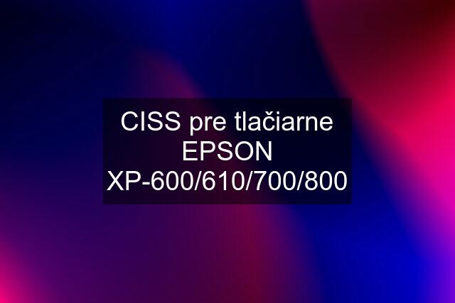 CISS pre tlačiarne EPSON XP-600/610/700/800