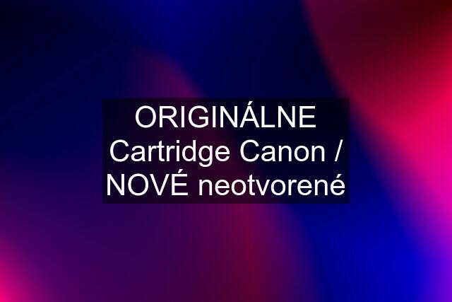 ORIGINÁLNE Cartridge Canon / NOVÉ neotvorené