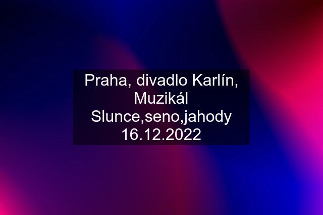 Praha, divadlo Karlín, Muzikál Slunce,seno,jahody 16.12.2022