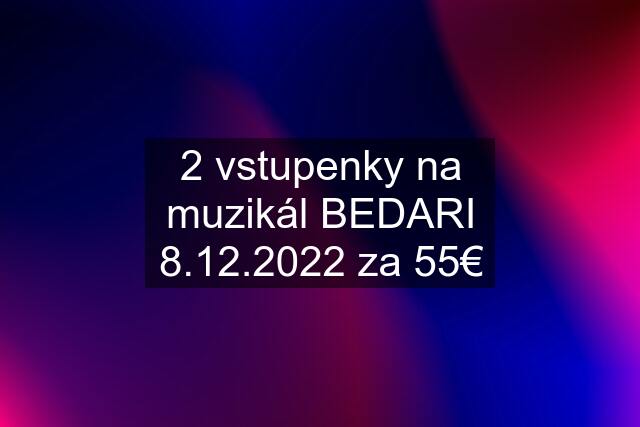 2 vstupenky na muzikál BEDARI 8.12.2022 za 55€