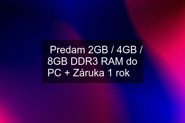 ☀️Predam 2GB / 4GB / 8GB DDR3 RAM do PC + Záruka 1 rok☀️