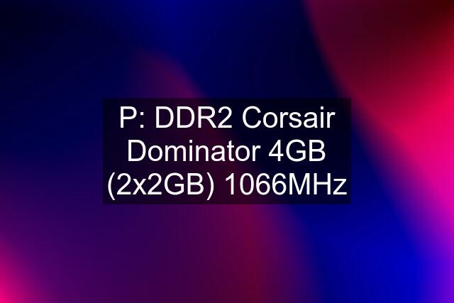 P: DDR2 Corsair Dominator 4GB (2x2GB) 1066MHz