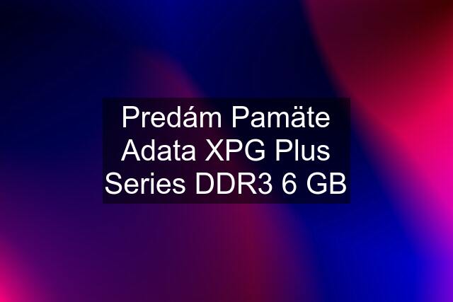 Predám Pamäte Adata XPG Plus Series DDR3 6 GB
