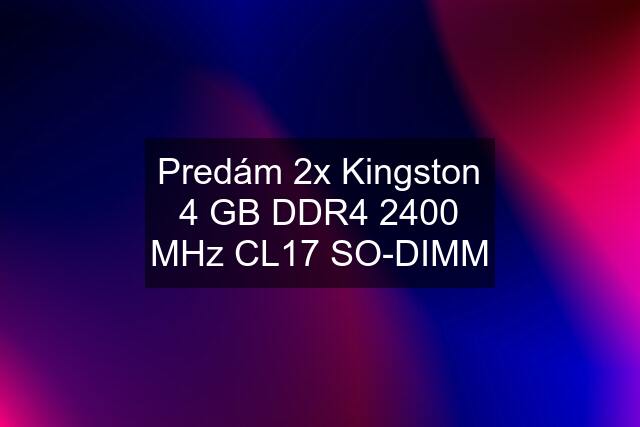 Predám 2x Kingston 4 GB DDR4 2400 MHz CL17 SO-DIMM