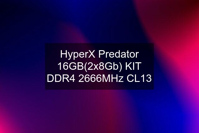 HyperX Predator 16GB(2x8Gb) KIT DDR4 2666MHz CL13