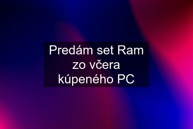 Predám set Ram zo včera kúpeného PC