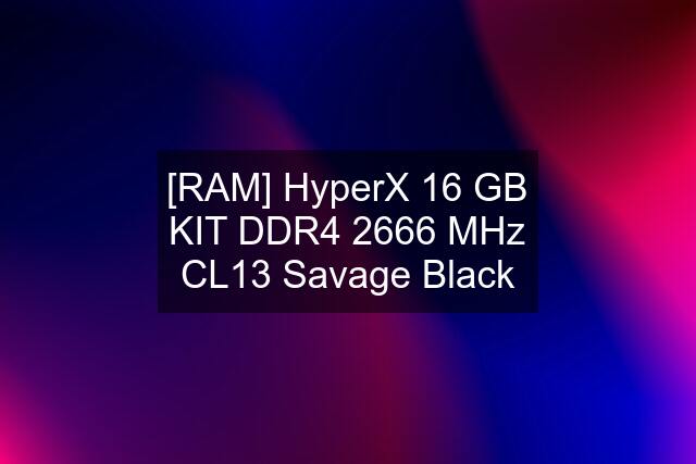 [RAM] HyperX 16 GB KIT DDR4 2666 MHz CL13 Savage Black