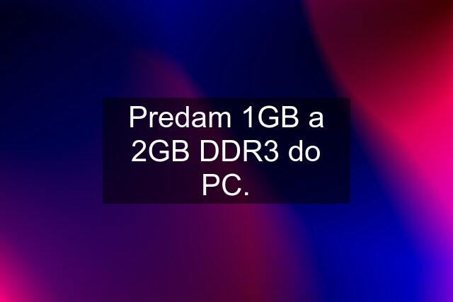 Predam 1GB a 2GB DDR3 do PC.