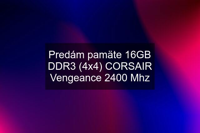 Predám pamäte 16GB DDR3 (4x4) CORSAIR Vengeance 2400 Mhz