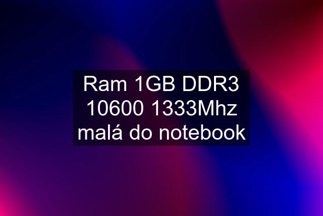 Ram 1GB DDR3 10600 1333Mhz malá do notebook