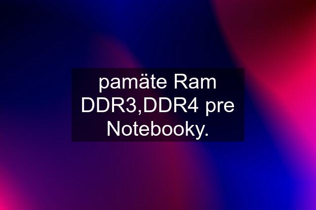 pamäte Ram DDR3,DDR4 pre Notebooky.