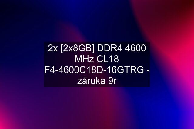 2x [2x8GB] DDR4 4600 MHz CL18 F4-4600C18D-16GTRG - záruka 9r