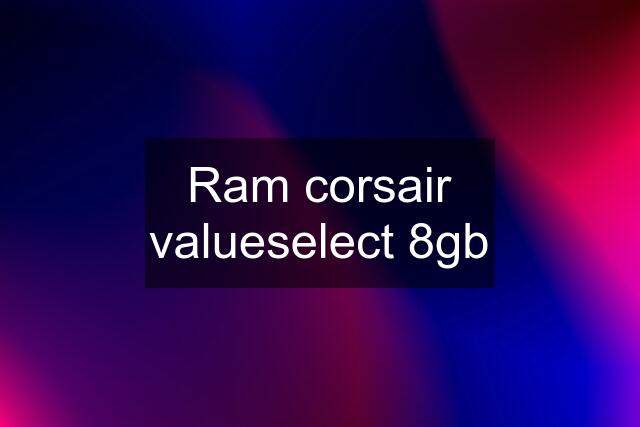 Ram corsair valueselect 8gb