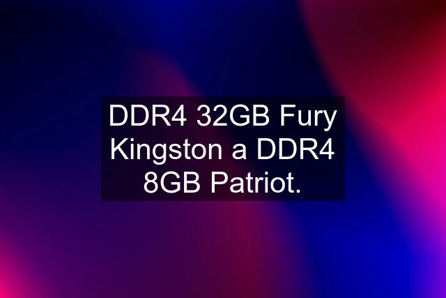 DDR4 32GB Fury Kingston a DDR4 8GB Patriot.