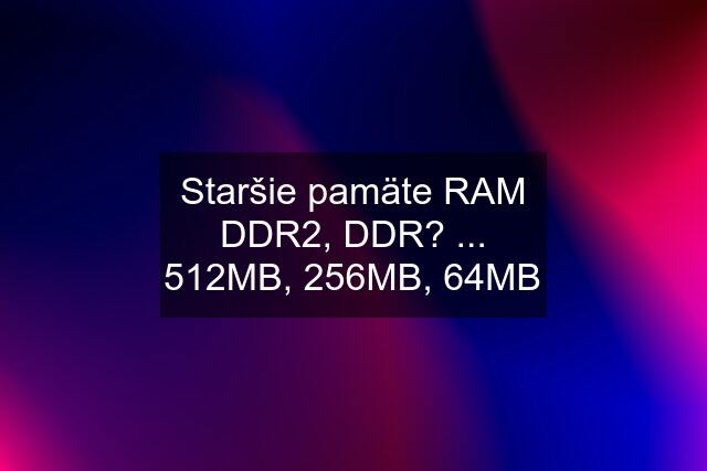 Staršie pamäte RAM DDR2, DDR? ... 512MB, 256MB, 64MB