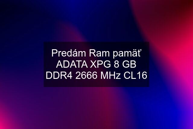 Predám Ram pamäť ADATA XPG 8 GB DDR4 2666 MHz CL16