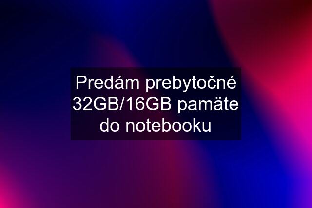 Predám prebytočné 32GB/16GB pamäte do notebooku