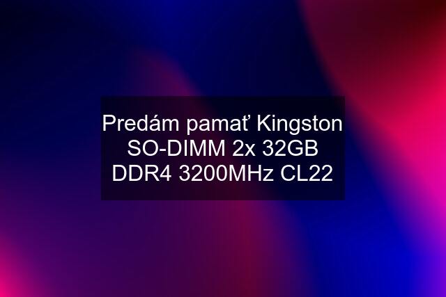 Predám pamať Kingston SO-DIMM 2x 32GB DDR4 3200MHz CL22