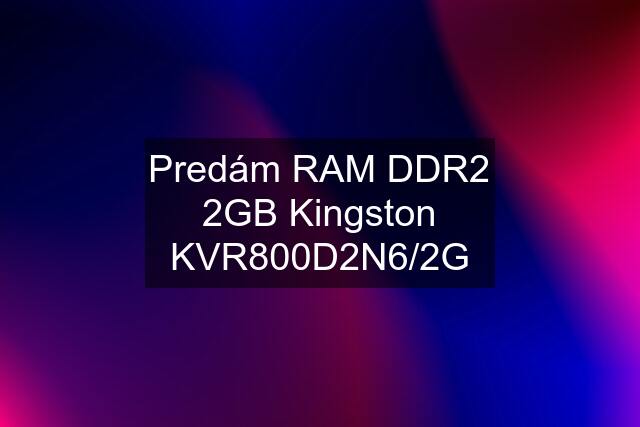 Predám RAM DDR2 2GB Kingston KVR800D2N6/2G