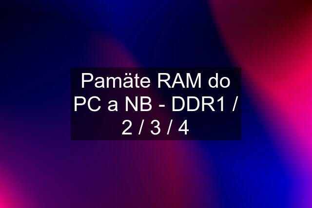 Pamäte RAM do PC a NB - DDR1 / 2 / 3 / 4