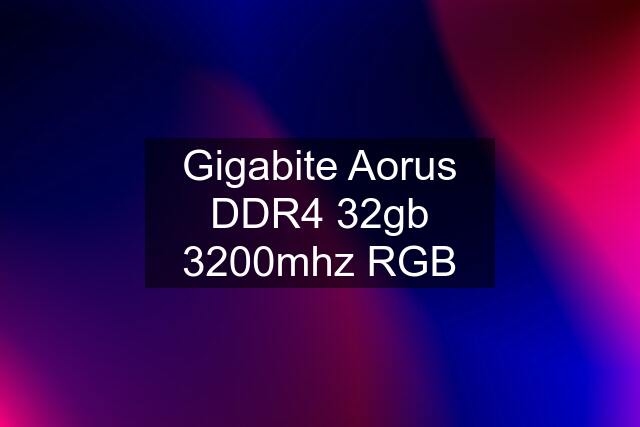 Gigabite Aorus DDR4 32gb 3200mhz RGB