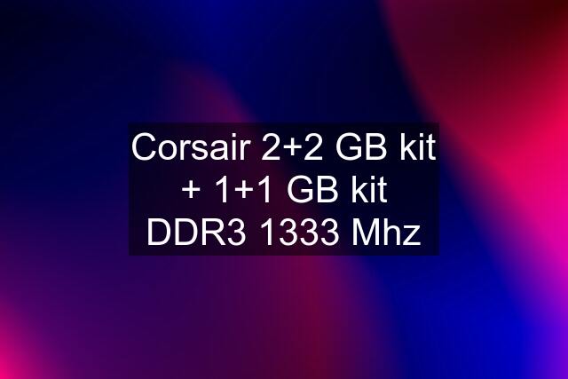 Corsair 2+2 GB kit + 1+1 GB kit DDR3 1333 Mhz