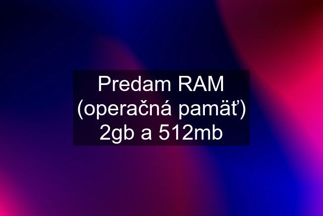 Predam RAM (operačná pamäť) 2gb a 512mb