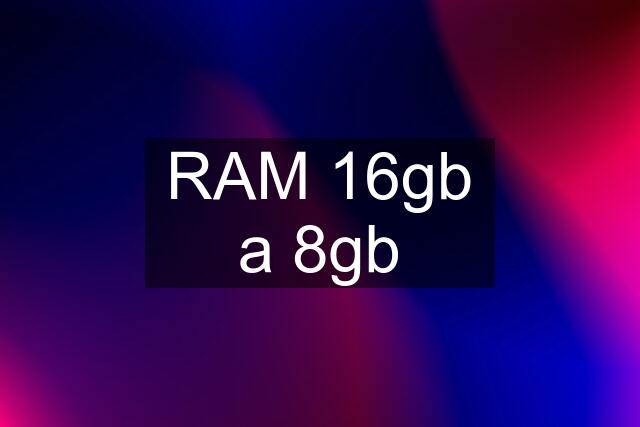 RAM 16gb a 8gb