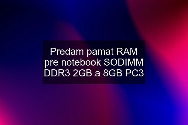 Predam pamat RAM pre notebook SODIMM DDR3 2GB a 8GB PC3