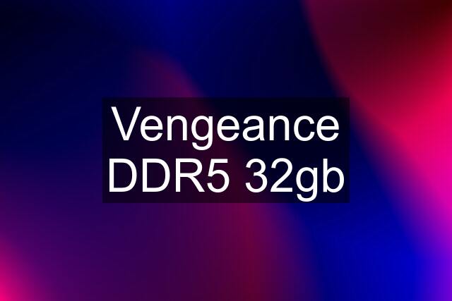 Vengeance DDR5 32gb