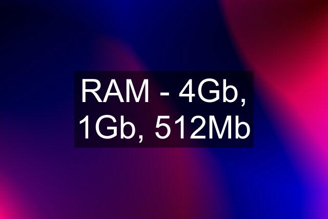 RAM - 4Gb, 1Gb, 512Mb