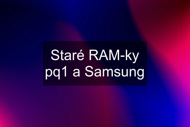 Staré RAM-ky pq1 a Samsung