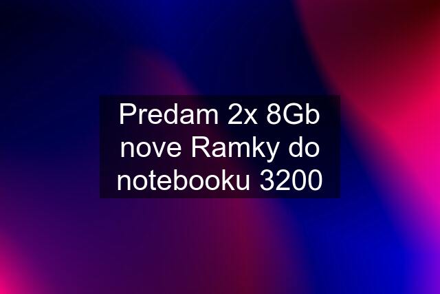 Predam 2x 8Gb nove Ramky do notebooku 3200