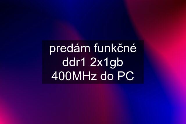 predám funkčné ddr1 2x1gb 400MHz do PC