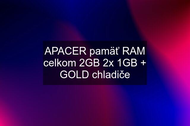 APACER pamäť RAM celkom 2GB 2x 1GB + GOLD chladiče