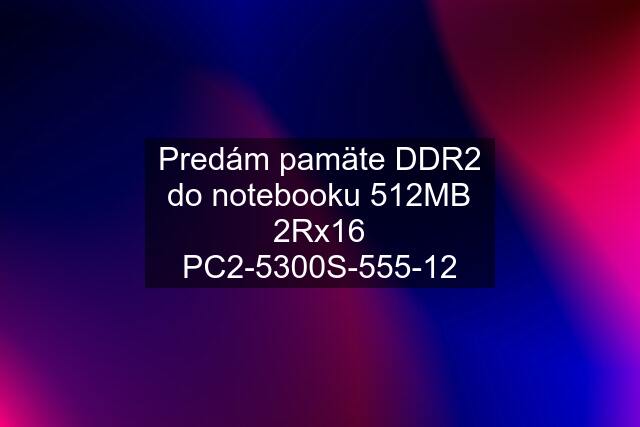 Predám pamäte DDR2 do notebooku 512MB 2Rx16 PC2-5300S-555-12