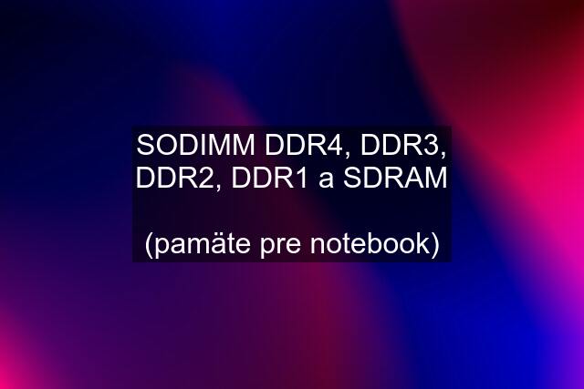 SODIMM DDR4, DDR3, DDR2, DDR1 a SDRAM  (pamäte pre notebook)
