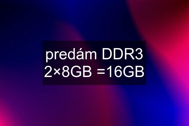 predám DDR3 2×8GB =16GB