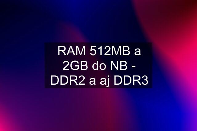 RAM 512MB a 2GB do NB - DDR2 a aj DDR3