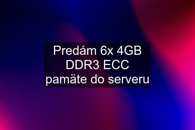 Predám 6x 4GB DDR3 ECC pamäte do serveru