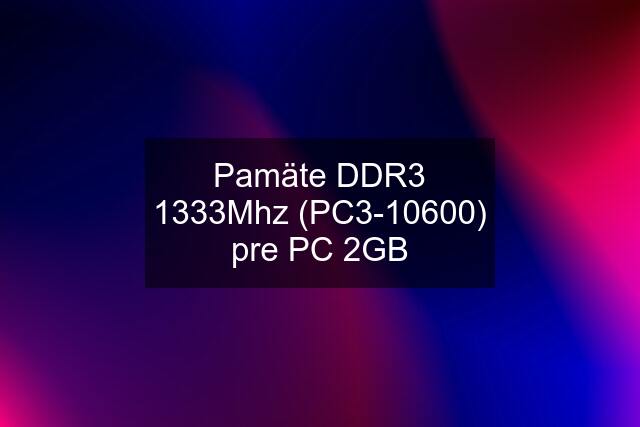 Pamäte DDR3 1333Mhz (PC3-10600) pre PC 2GB