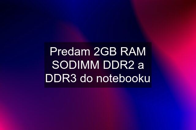 Predam 2GB RAM SODIMM DDR2 a DDR3 do notebooku