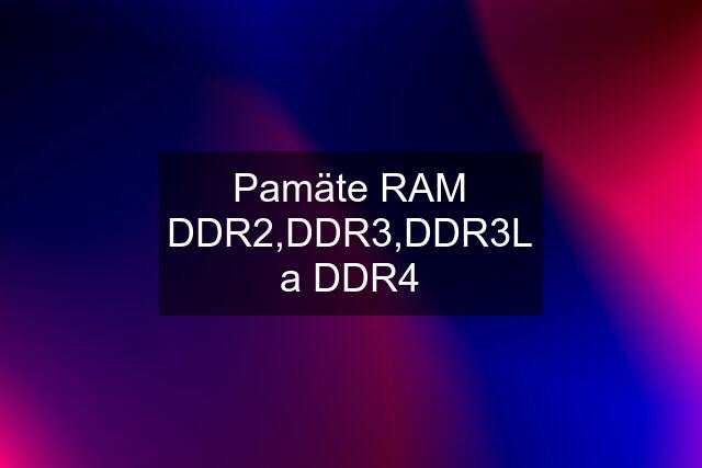 Pamäte RAM DDR2,DDR3,DDR3L a DDR4