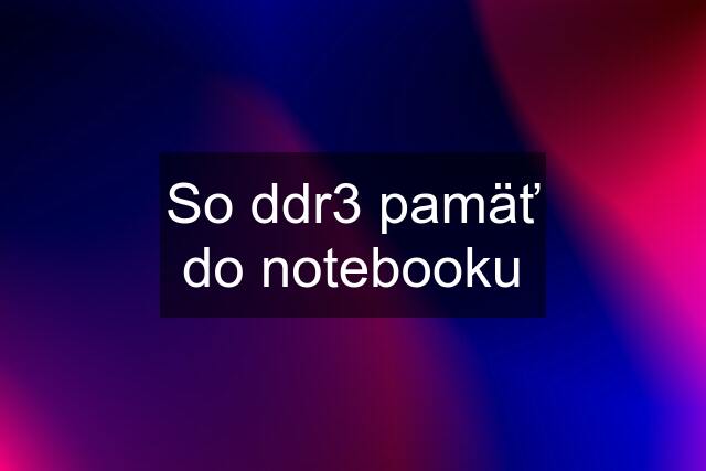 So ddr3 pamäť do notebooku