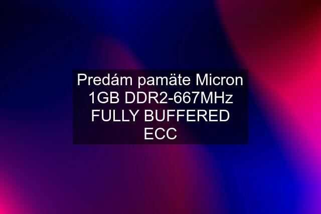 Predám pamäte Micron 1GB DDR2-667MHz FULLY BUFFERED ECC