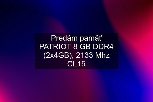 Predám pamäť PATRIOT 8 GB DDR4 (2x4GB), 2133 Mhz CL15