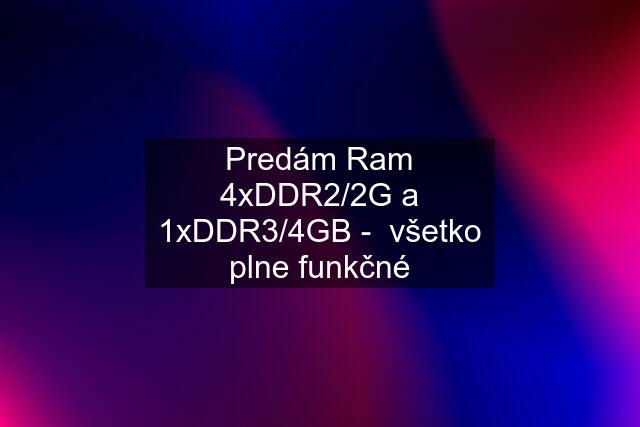 Predám Ram 4xDDR2/2G a 1xDDR3/4GB -  všetko plne funkčné